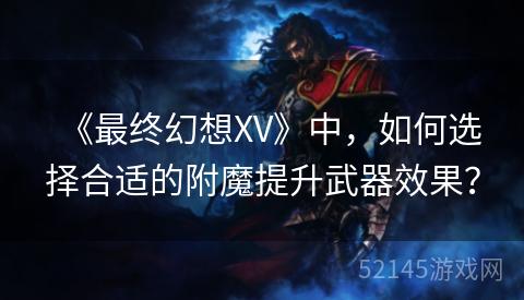 《最终幻想XV》中,如何选择合适的附魔提升武器效果? 《最终幻想XV》中,如何选择合适的附魔提升武器效果?