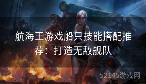 航海王游戏船只技能搭配推荐:打造无敌舰队 航海王游戏船只技能搭配推荐:打造无敌舰队