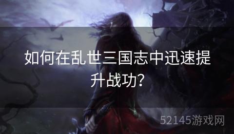 如何在乱世三国志中迅速提升战功? 如何在乱世三国志中迅速提升战功?