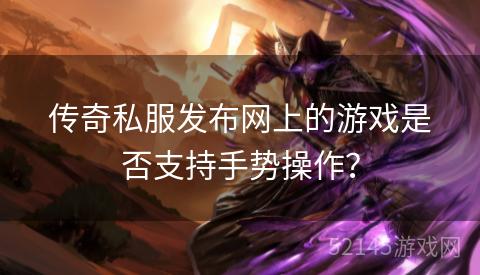 传奇私服发布网上的游戏是否支持手势操作? 传奇私服发布网上的游戏是否支持手势操作?
