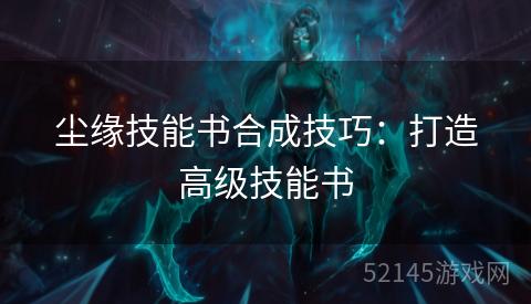 尘缘技能书合成技巧:打造高级技能书 尘缘技能书合成技巧:打造高级技能书
