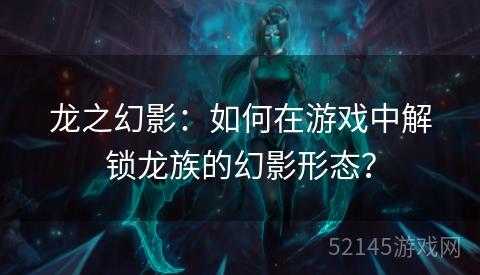 龙之幻影:如何在游戏中解锁龙族的幻影形态? 龙之幻影:如何在游戏中解锁龙族的幻影形态?