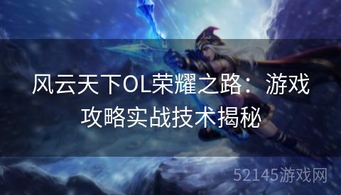 风云天下OL荣耀之路:游戏攻略实战技术揭秘 风云天下OL荣耀之路:游戏攻略实战技术揭秘