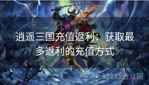 逍遥三国充值返利:获取最多返利的充值方式 逍遥三国充值返利:获取最多返利的充值方式