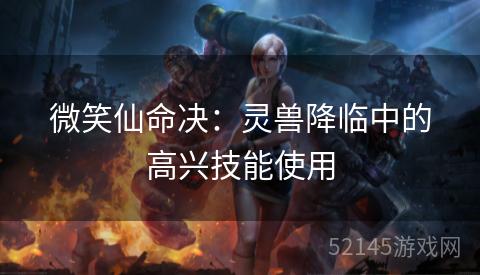 微笑仙命决:灵兽降临中的高兴技能使用 微笑仙命决:灵兽降临中的高兴技能使用