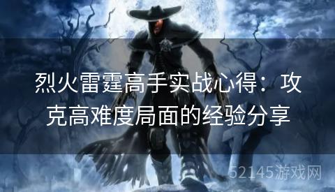 烈火雷霆高手实战心得:攻克高难度局面的经验分享 烈火雷霆高手实战心得:攻克高难度局面的经验分享