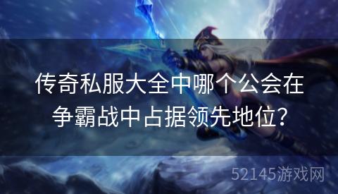 传奇私服大全中哪个公会在争霸战中占据领先地位? 传奇私服大全中哪个公会在争霸战中占据领先地位?