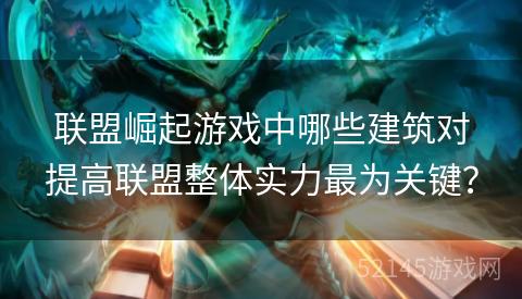 联盟崛起游戏中哪些建筑对提高联盟整体实力最为关键? 联盟崛起游戏中哪些建筑对提高联盟整体实力最为关键?