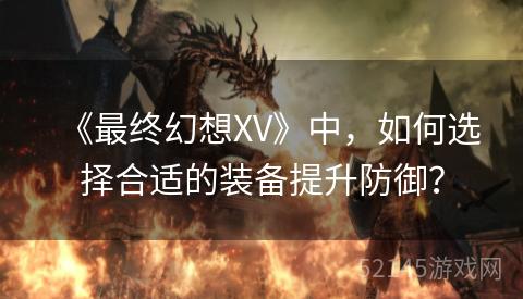 《最终幻想XV》中,如何选择合适的装备提升防御? 《最终幻想XV》中,如何选择合适的装备提升防御?