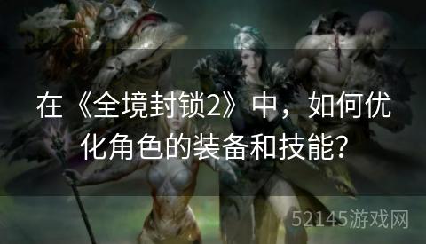 在《全境封锁2》中,如何优化角色的装备和技能? 在《全境封锁2》中,如何优化角色的装备和技能?