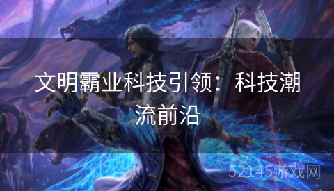 文明霸业科技引领:科技潮流前沿 文明霸业科技引领:科技潮流前沿