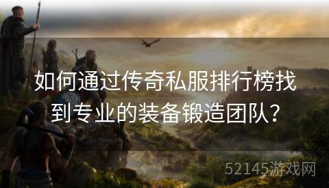 如何通过传奇私服排行榜找到专业的装备锻造团队? 如何通过传奇私服排行榜找到专业的装备锻造团队?
