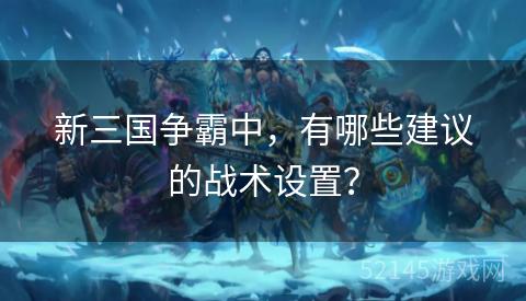 新三国争霸中,有哪些建议的战术设置? 新三国争霸中,有哪些建议的战术设置?