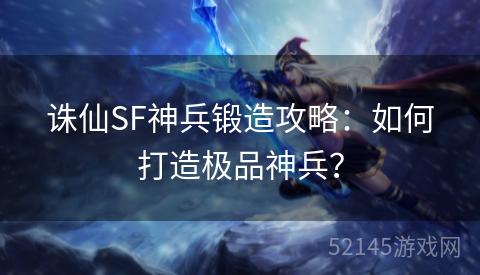 诛仙SF神兵锻造攻略：如何打造极品神兵？
