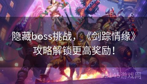 隐藏boss挑战,《剑踪情缘》攻略解锁更高奖励! 隐藏boss挑战,《剑踪情缘》攻略解锁更高奖励!