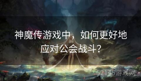 神魔传游戏中,如何更好地应对公会战斗? 神魔传游戏中,如何更好地应对公会战斗?