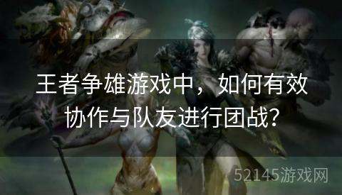 王者争雄游戏中,如何有效协作与队友进行团战? 王者争雄游戏中,如何有效协作与队友进行团战?