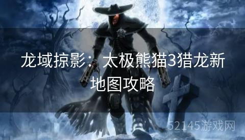 龙域掠影:太极熊猫3猎龙新地图攻略 龙域掠影:太极熊猫3猎龙新地图攻略