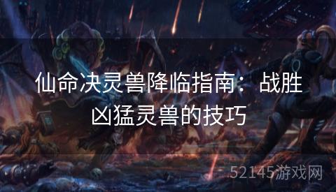 仙命决灵兽降临指南:战胜凶猛灵兽的技巧 仙命决灵兽降临指南:战胜凶猛灵兽的技巧