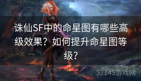诛仙SF中的命星图有哪些高级效果？如何提升命星图等级？