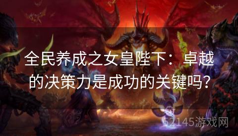 全民养成之女皇陛下：卓越的决策力是成功的关键吗？