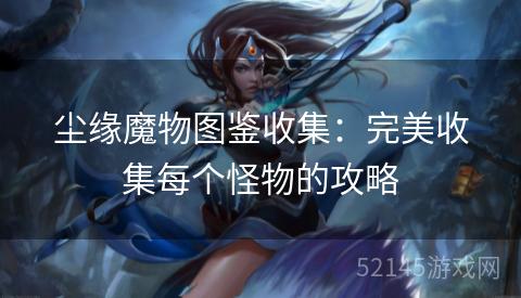 尘缘魔物图鉴收集:完美收集每个怪物的攻略 尘缘魔物图鉴收集:完美收集每个怪物的攻略