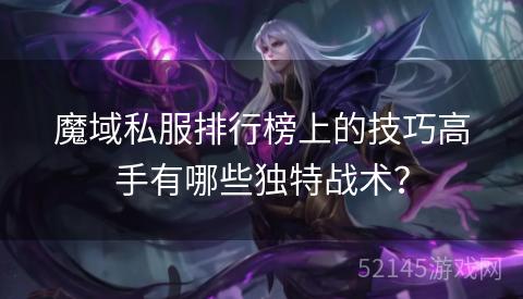 魔域私服排行榜上的技巧高手有哪些独特战术? 魔域私服排行榜上的技巧高手有哪些独特战术?