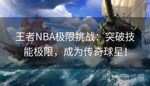 王者NBA极限挑战:突破技能极限,成为传奇球星! 王者NBA极限挑战:突破技能极限,成为传奇球星!