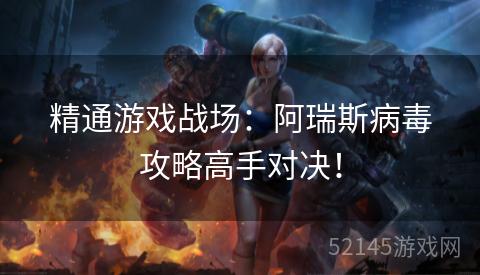 精通游戏战场:阿瑞斯病毒攻略高手对决! 精通游戏战场:阿瑞斯病毒攻略高手对决!