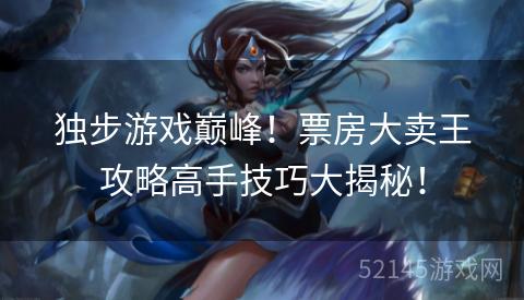 独步游戏巅峰!票房大卖王攻略高手技巧大揭秘! 独步游戏巅峰!票房大卖王攻略高手技巧大揭秘!