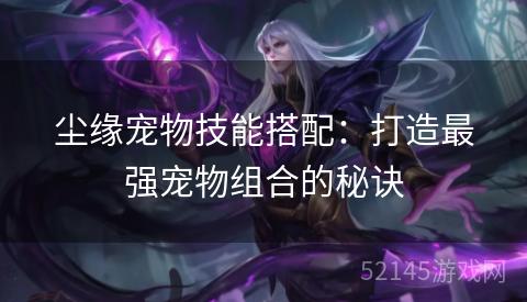 尘缘宠物技能搭配:打造最强宠物组合的秘诀 尘缘宠物技能搭配:打造最强宠物组合的秘诀