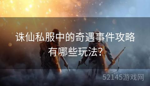 诛仙私服中的奇遇事件攻略有哪些玩法? 诛仙私服中的奇遇事件攻略有哪些玩法?