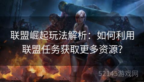 联盟崛起玩法解析:如何利用联盟任务获取更多资源? 联盟崛起玩法解析:如何利用联盟任务获取更多资源?