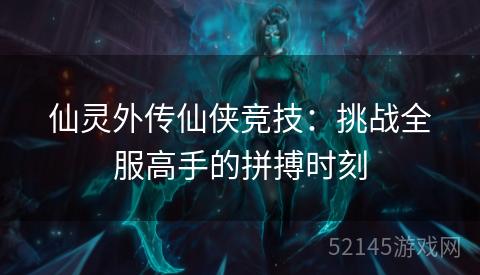 仙灵外传仙侠竞技:挑战全服高手的拼搏时刻 仙灵外传仙侠竞技:挑战全服高手的拼搏时刻