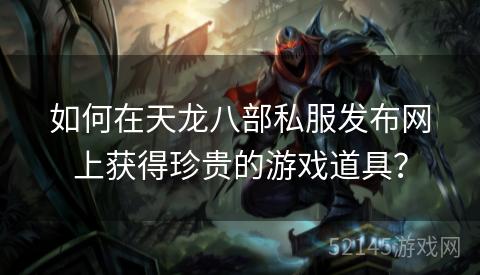 如何在天龙八部私服发布网上获得珍贵的游戏道具? 如何在天龙八部私服发布网上获得珍贵的游戏道具?