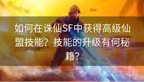 如何在诛仙SF中获得高级仙盟技能?技能的升级有何秘籍? 如何在诛仙SF中获得高级仙盟技能?技能的升级有何秘籍?
