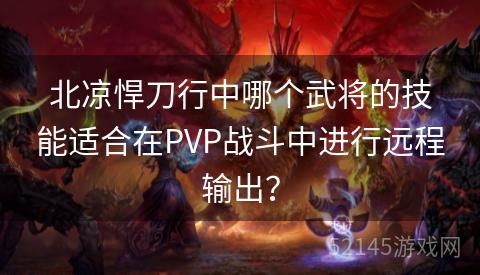 北凉悍刀行中哪个武将的技能适合在PVP战斗中进行远程输出? 北凉悍刀行中哪个武将的技能适合在PVP战斗中进行远程输出?