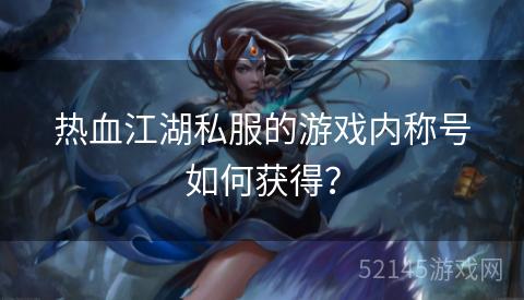 热血江湖私服的游戏内称号如何获得? 热血江湖私服的游戏内称号如何获得?