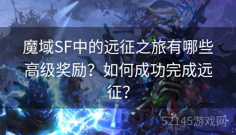 魔域SF中的远征之旅有哪些高级奖励?如何成功完成远征? 魔域SF中的远征之旅有哪些高级奖励?如何成功完成远征?