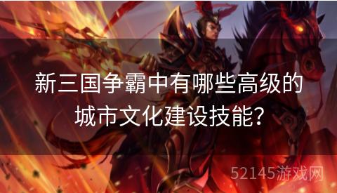 新三国争霸中有哪些高级的城市文化建设技能? 新三国争霸中有哪些高级的城市文化建设技能?