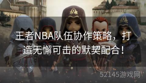 王者NBA队伍协作策略,打造无懈可击的默契配合! 王者NBA队伍协作策略,打造无懈可击的默契配合!