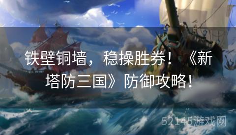 铁壁铜墙，稳操胜券！《新塔防三国》防御攻略！