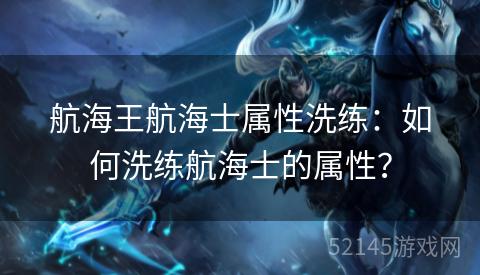 航海王航海士属性洗练:如何洗练航海士的属性? 航海王航海士属性洗练:如何洗练航海士的属性?