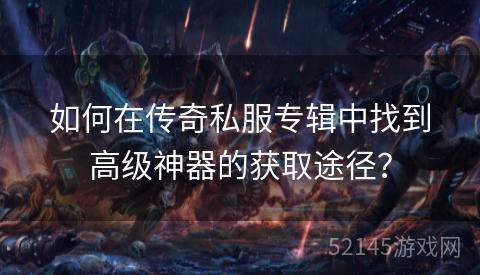 如何在传奇私服专辑中找到高级神器的获取途径? 如何在传奇私服专辑中找到高级神器的获取途径?