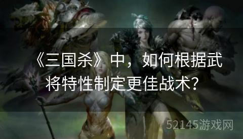 《三国杀》中,如何根据武将特性制定更佳战术? 《三国杀》中,如何根据武将特性制定更佳战术?