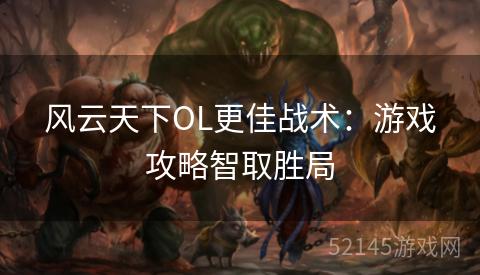 风云天下OL更佳战术:游戏攻略智取胜局 风云天下OL更佳战术:游戏攻略智取胜局