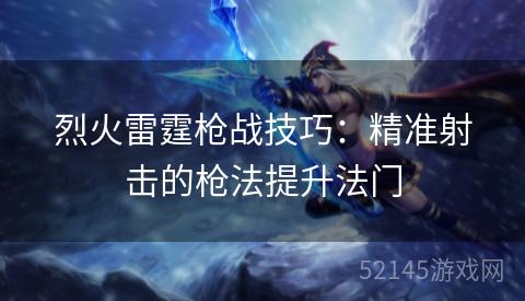 烈火雷霆枪战技巧:精准射击的枪法提升法门 烈火雷霆枪战技巧:精准射击的枪法提升法门