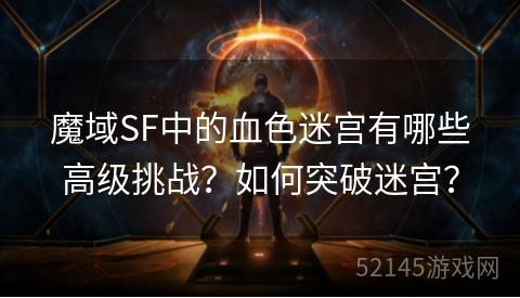 魔域SF中的血色迷宫有哪些高级挑战?如何突破迷宫? 魔域SF中的血色迷宫有哪些高级挑战?如何突破迷宫?