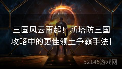 三国风云再起!新塔防三国攻略中的更佳领土争霸手法! 三国风云再起!新塔防三国攻略中的更佳领土争霸手法!