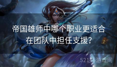 帝国雄师中哪个职业更适合在团队中担任支援? 帝国雄师中哪个职业更适合在团队中担任支援?